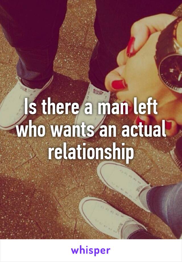 Is there a man left who wants an actual relationship