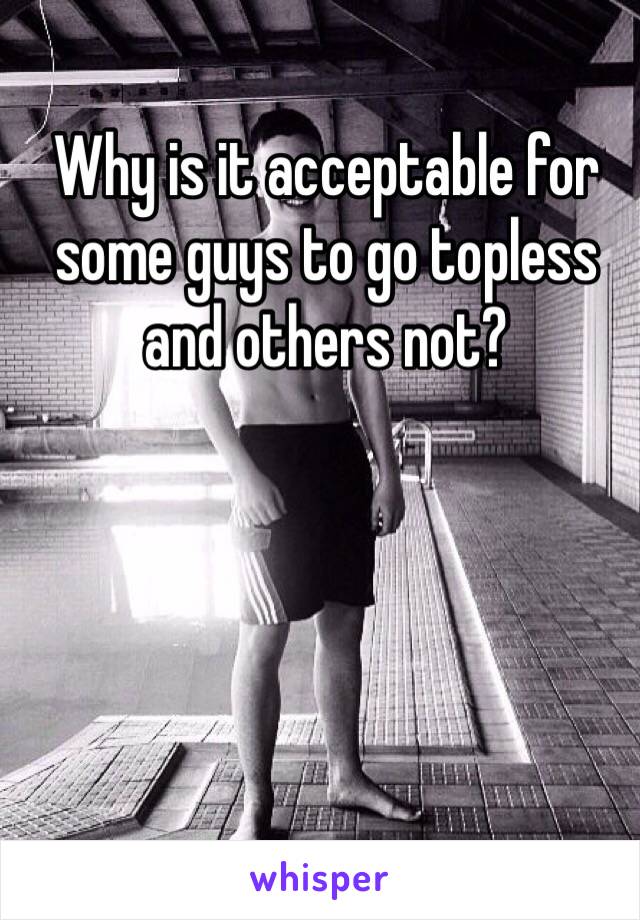 Why is it acceptable for some guys to go topless and others not?