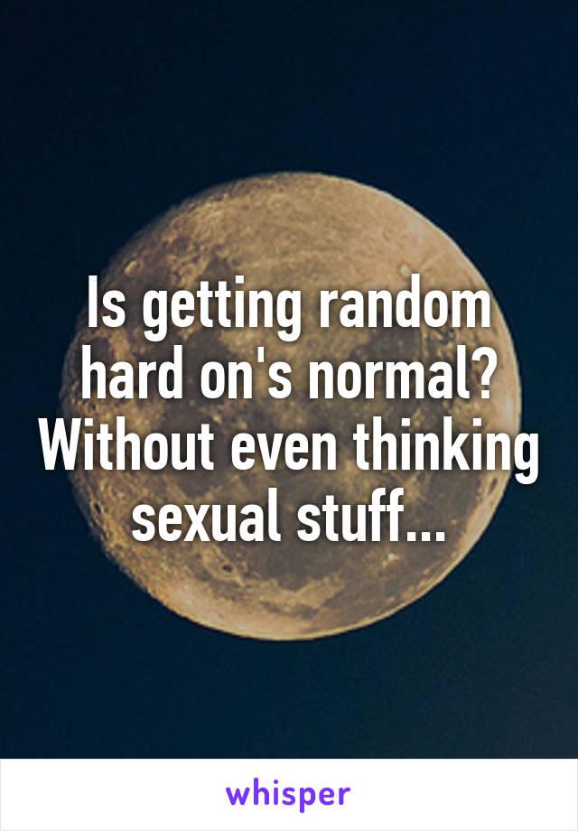 Is getting random hard on's normal? Without even thinking sexual stuff...