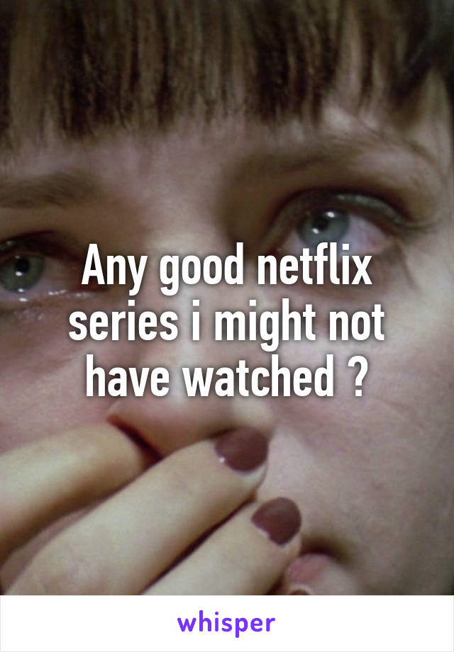 Any good netflix series i might not have watched ?