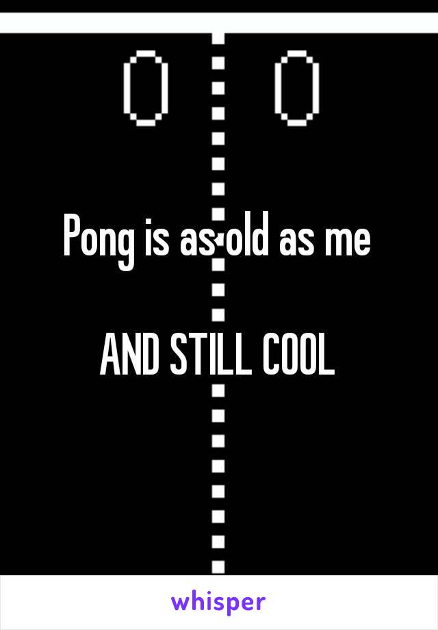 Pong is as old as me

AND STILL COOL