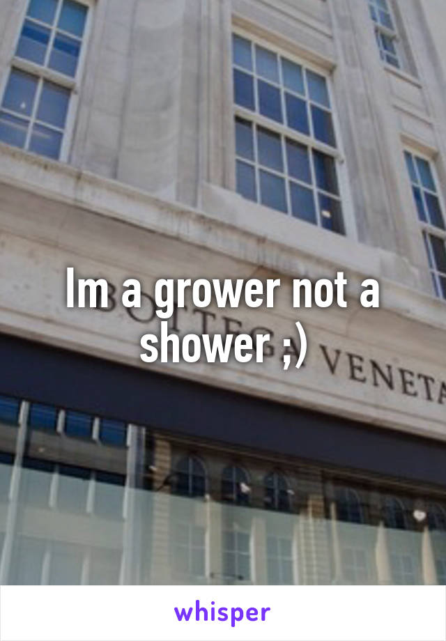 Im a grower not a shower ;)