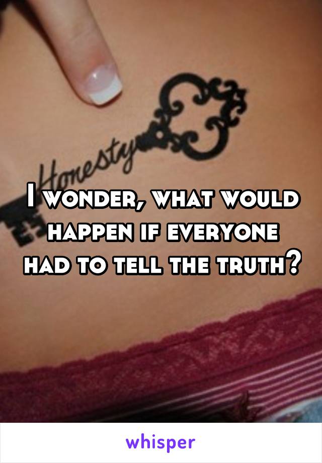 I wonder, what would happen if everyone had to tell the truth?