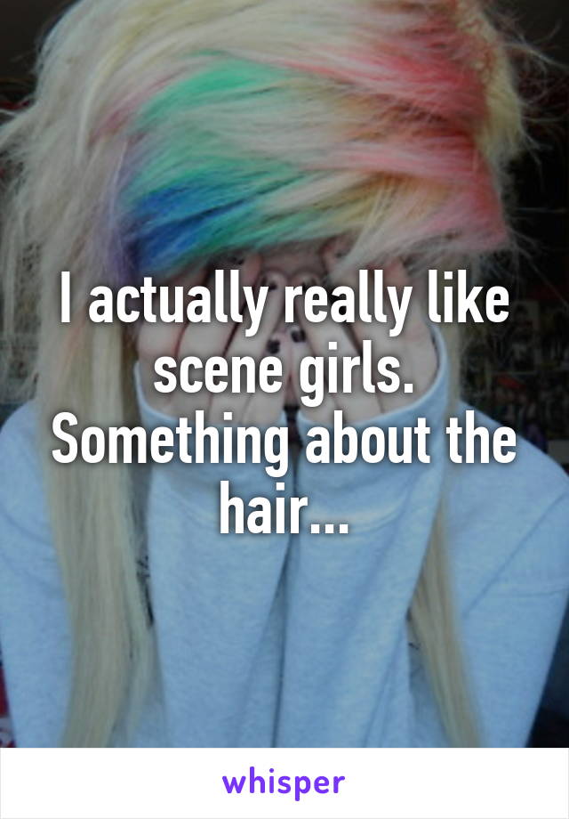 I actually really like scene girls. Something about the hair...