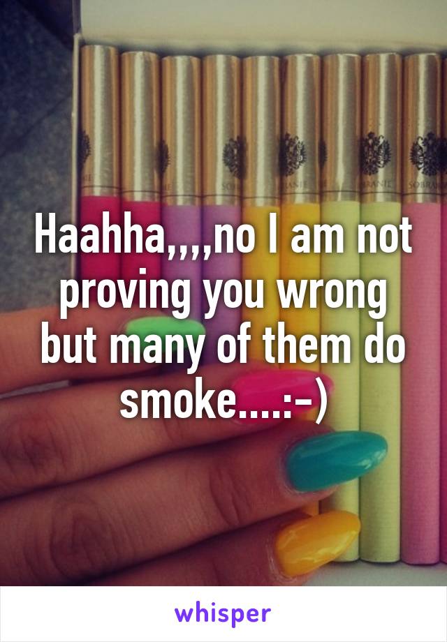 Haahha,,,,no I am not proving you wrong but many of them do smoke....:-)