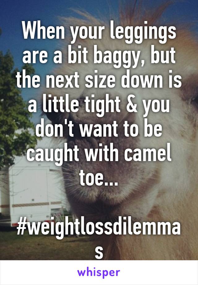 When your leggings are a bit baggy, but the next size down is a little tight & you don't want to be caught with camel toe...

#weightlossdilemmas