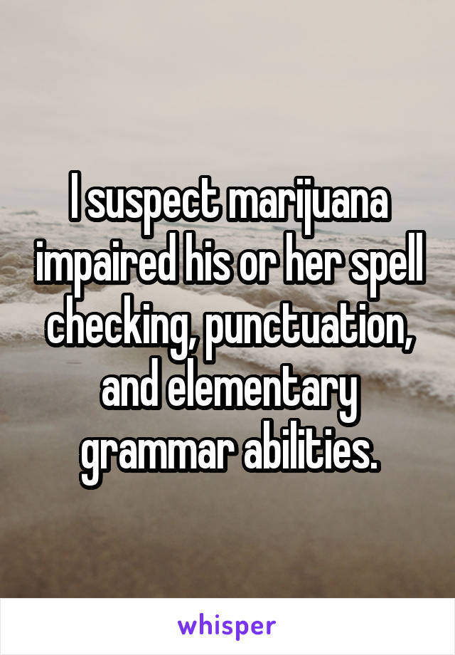 I suspect marijuana impaired his or her spell checking, punctuation, and elementary grammar abilities.