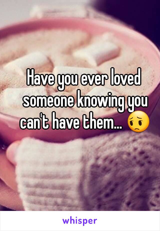 Have you ever loved someone knowing you can't have them... 😔