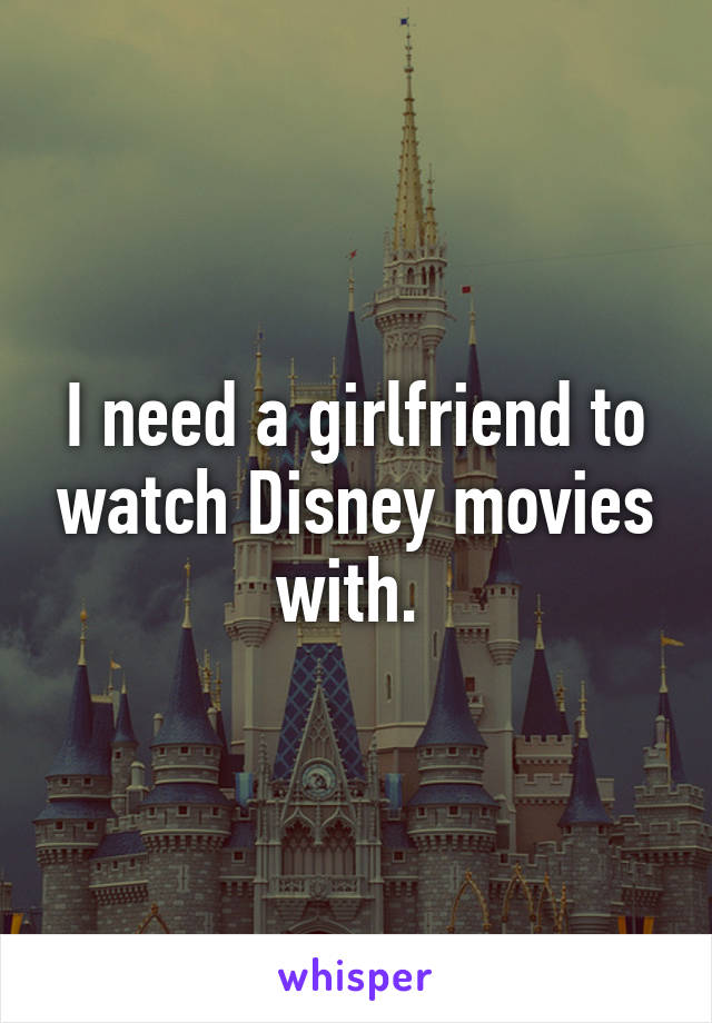 I need a girlfriend to watch Disney movies with. 