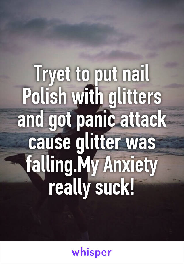 Tryet to put nail Polish with glitters and got panic attack cause glitter was falling.My Anxiety really suck!