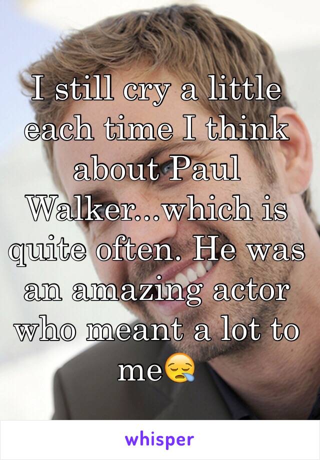 I still cry a little each time I think about Paul Walker...which is quite often. He was an amazing actor who meant a lot to me😪