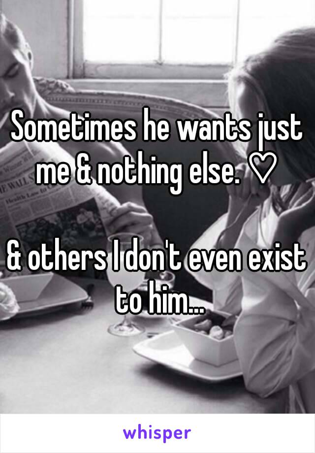 Sometimes he wants just me & nothing else. ♡ 

& others I don't even exist to him...