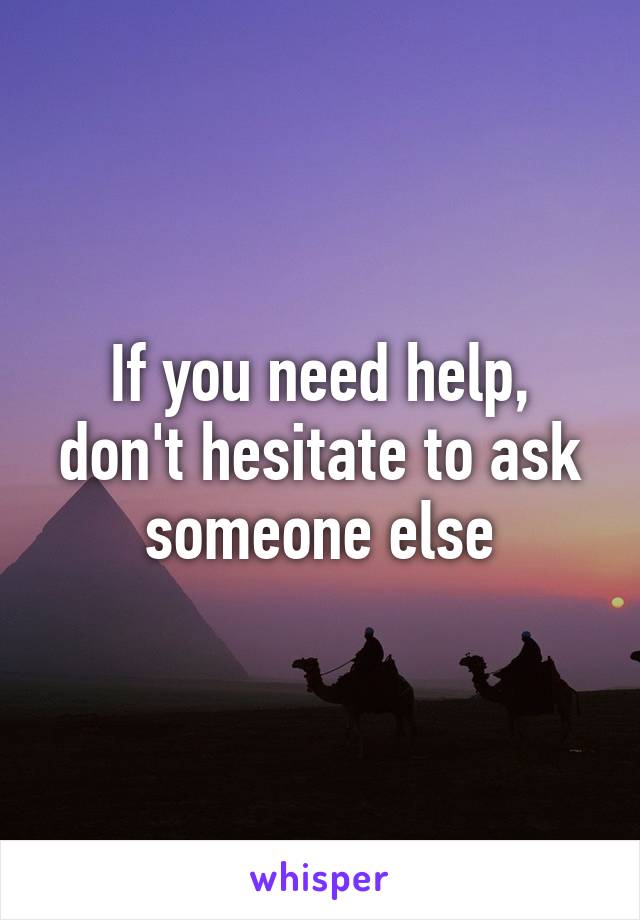 If you need help, don't hesitate to ask someone else