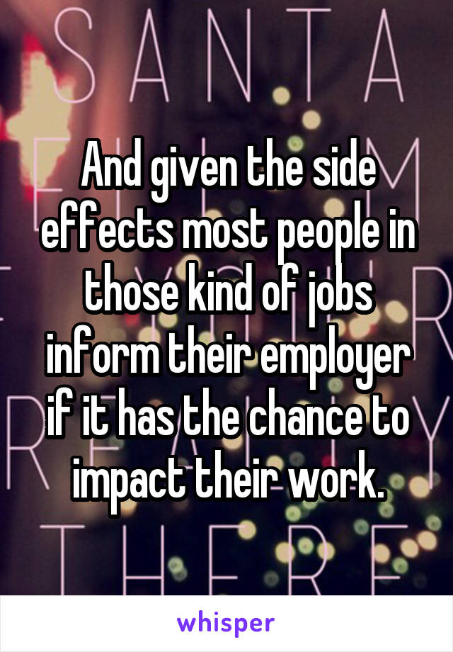 And given the side effects most people in those kind of jobs inform their employer if it has the chance to impact their work.