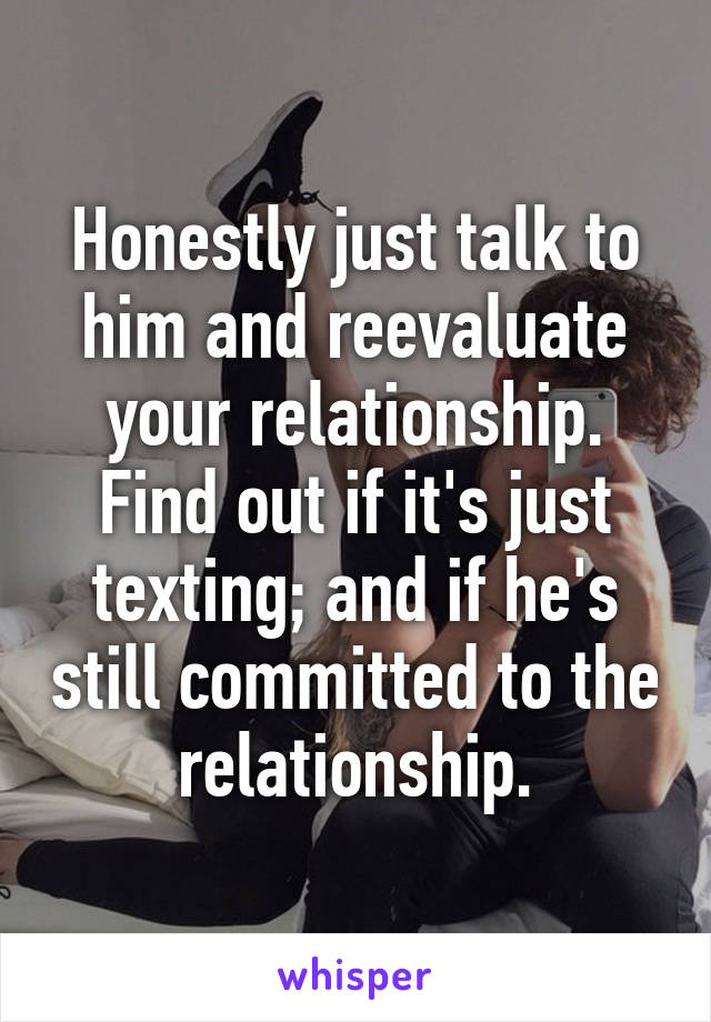 Honestly just talk to him and reevaluate your relationship. Find out if it's just texting; and if he's still committed to the relationship.