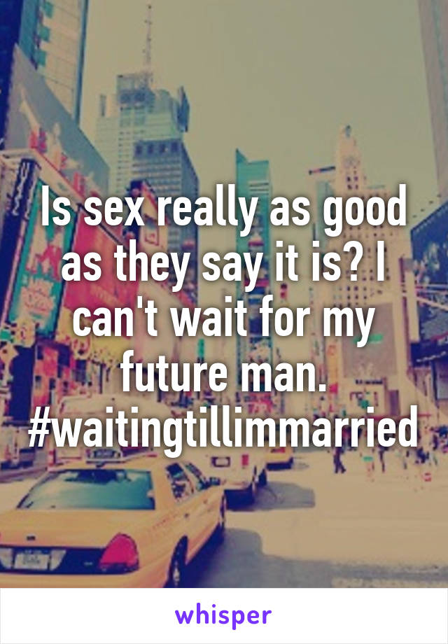 Is sex really as good as they say it is? I can't wait for my future man. #waitingtillimmarried