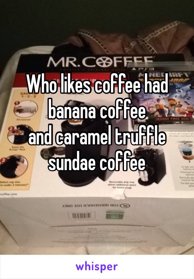 Who likes coffee had banana coffee
and caramel truffle sundae coffee
