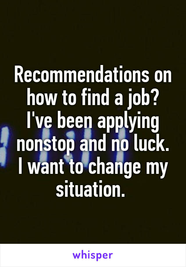 Recommendations on how to find a job? I've been applying nonstop and no luck. I want to change my situation. 