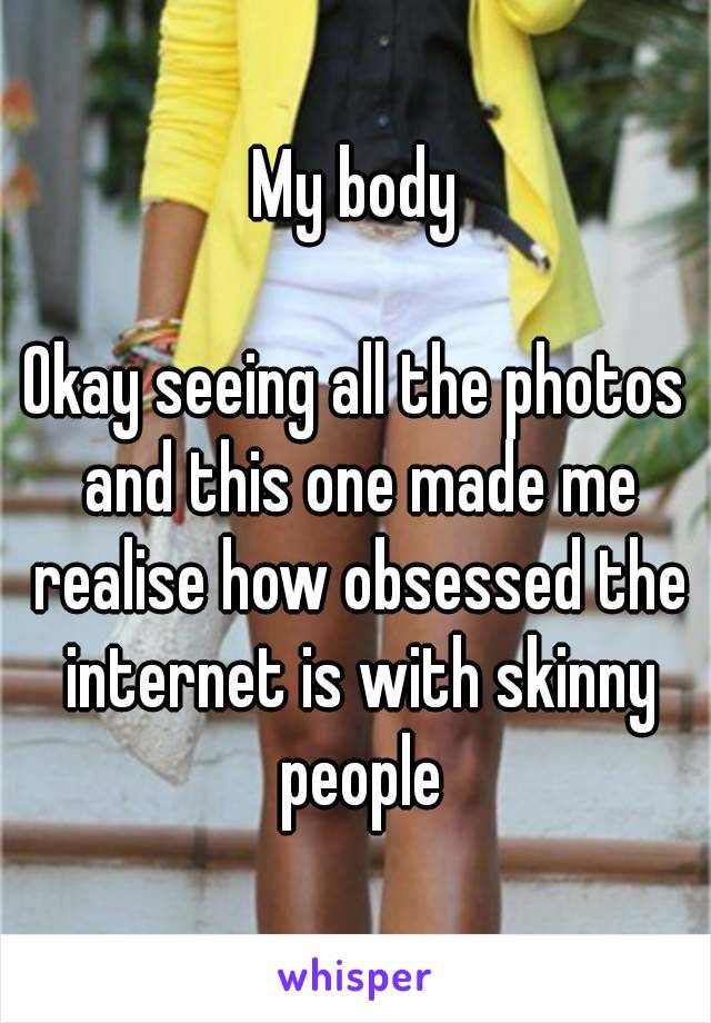 My body

Okay seeing all the photos and this one made me realise how obsessed the internet is with skinny people