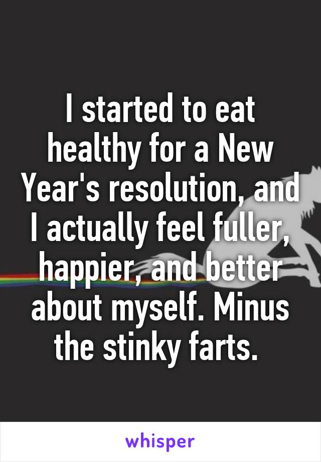 I started to eat healthy for a New Year's resolution, and I actually feel fuller, happier, and better about myself. Minus the stinky farts. 