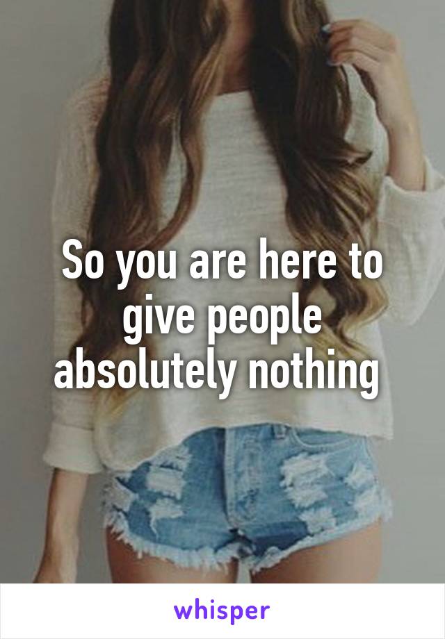 So you are here to give people absolutely nothing 