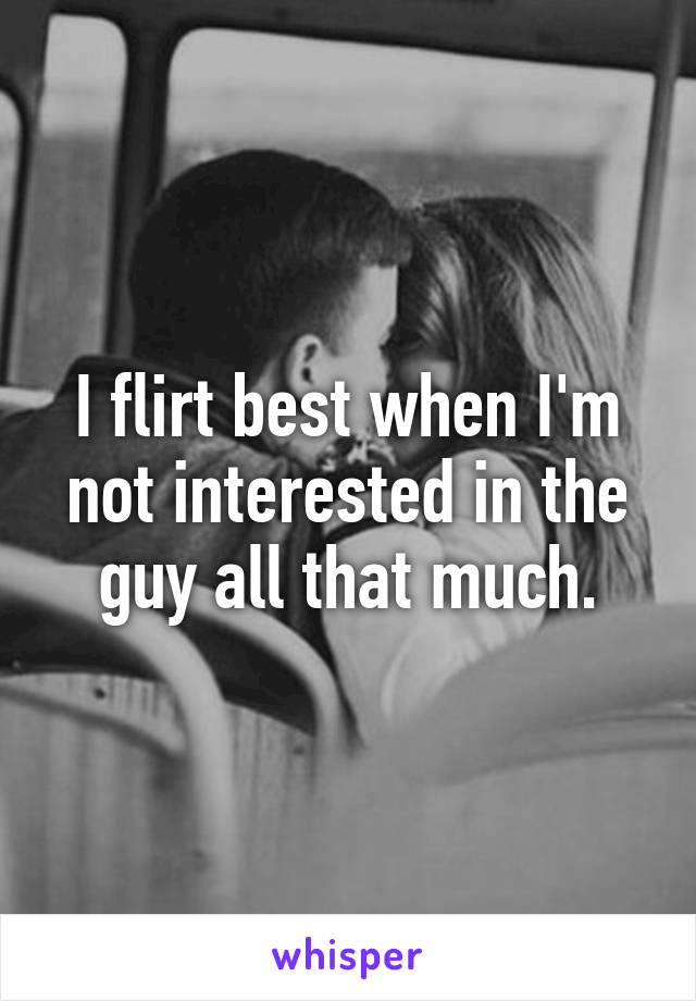 I flirt best when I'm not interested in the guy all that much.