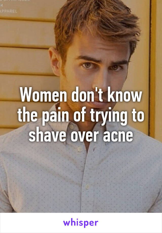 Women don't know the pain of trying to shave over acne