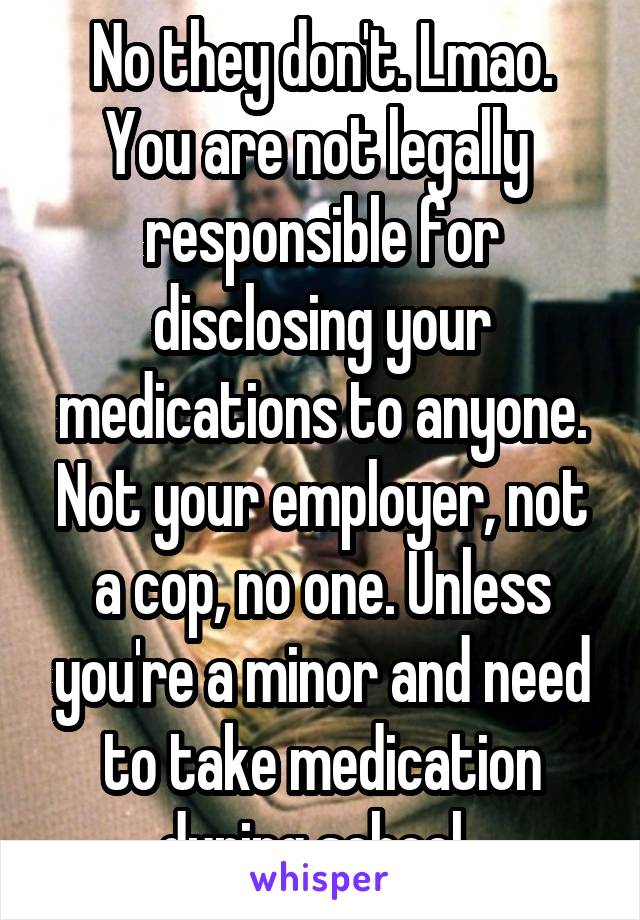 No they don't. Lmao. You are not legally  responsible for disclosing your medications to anyone. Not your employer, not a cop, no one. Unless you're a minor and need to take medication during school. 