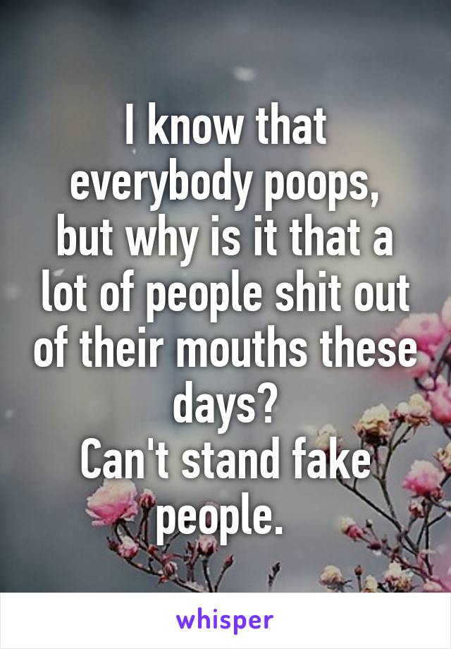 I know that everybody poops,
but why is it that a lot of people shit out of their mouths these days?
Can't stand fake people. 