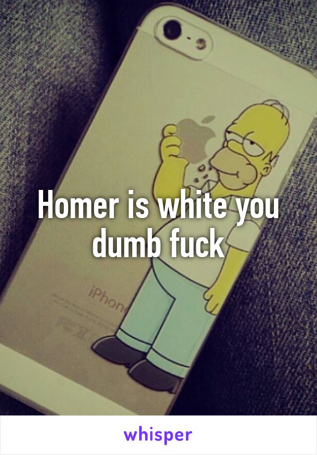 Homer is white you dumb fuck