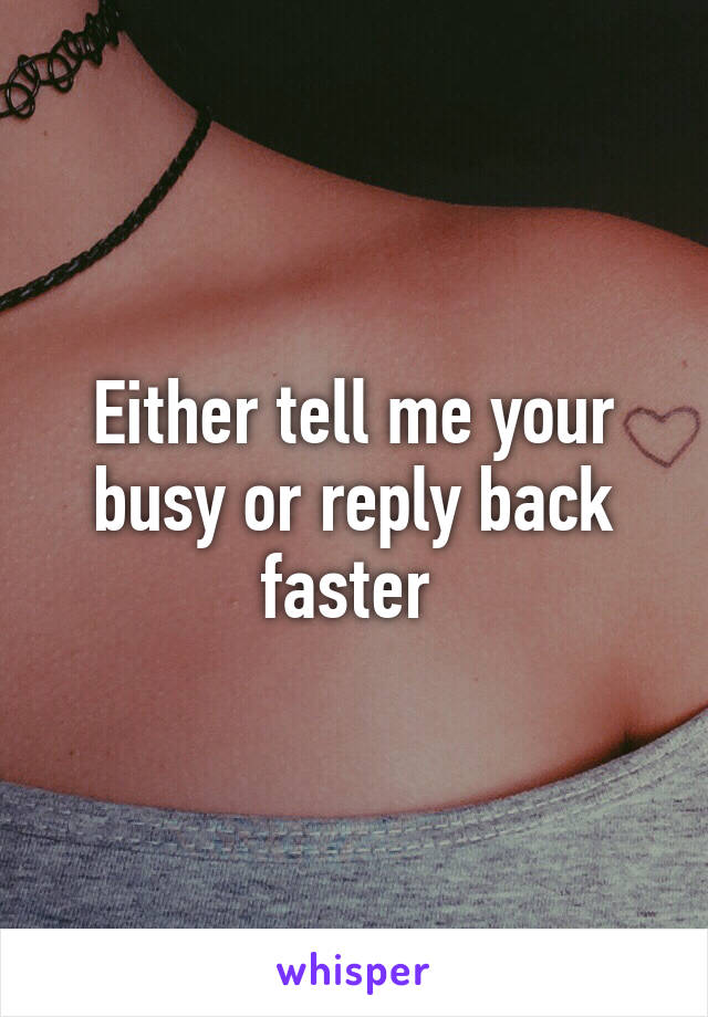 Either tell me your busy or reply back faster 