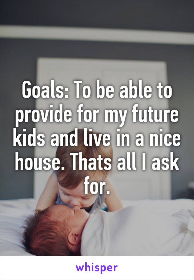 Goals: To be able to provide for my future kids and live in a nice house. Thats all I ask for.