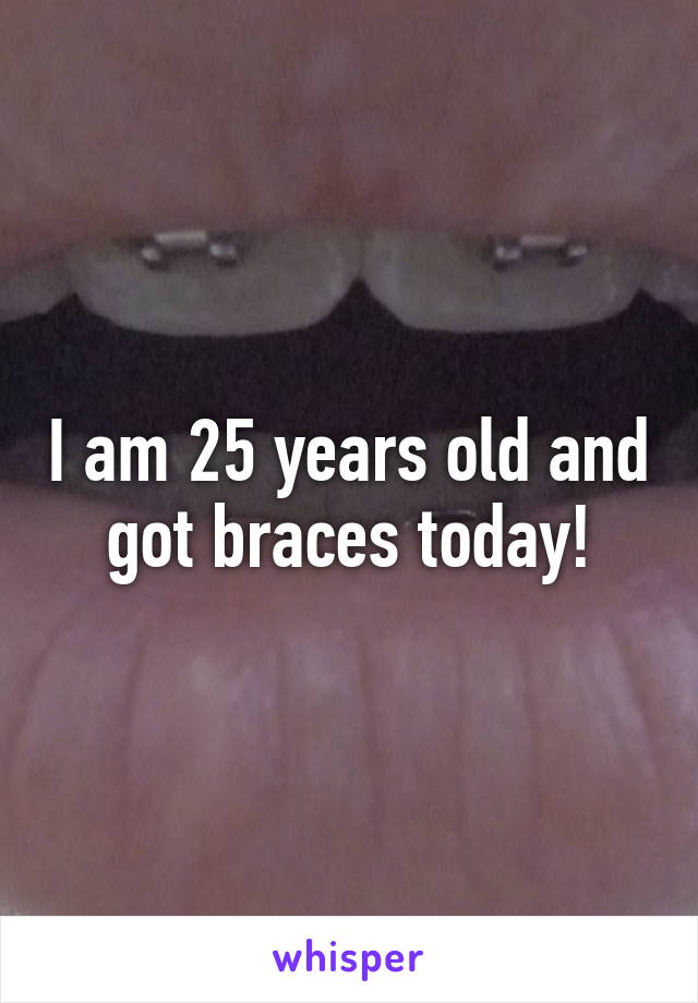 I am 25 years old and got braces today!