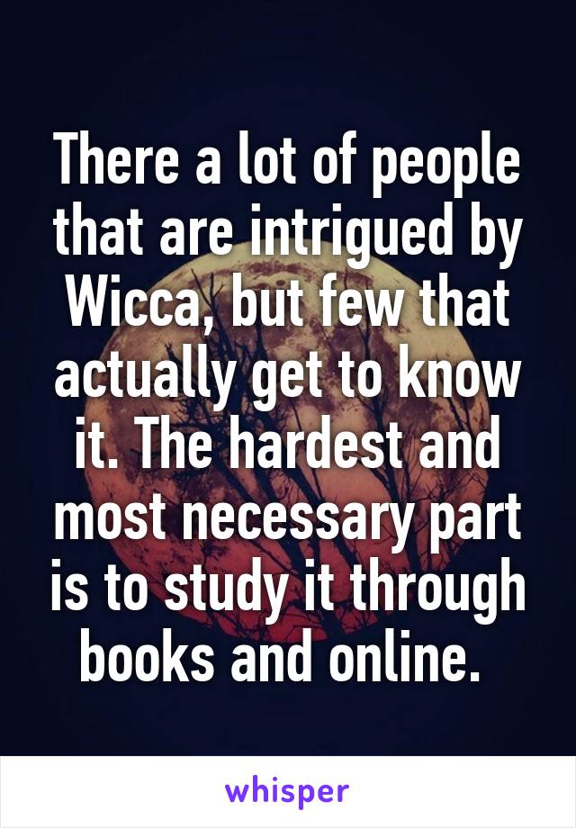 There a lot of people that are intrigued by Wicca, but few that actually get to know it. The hardest and most necessary part is to study it through books and online. 