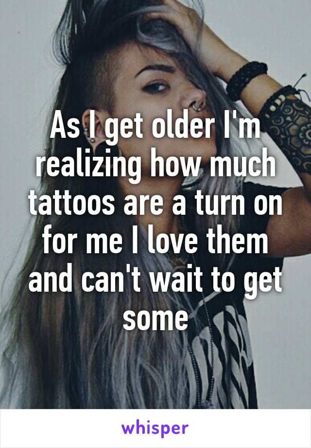 As I get older I'm realizing how much tattoos are a turn on for me I love them and can't wait to get some