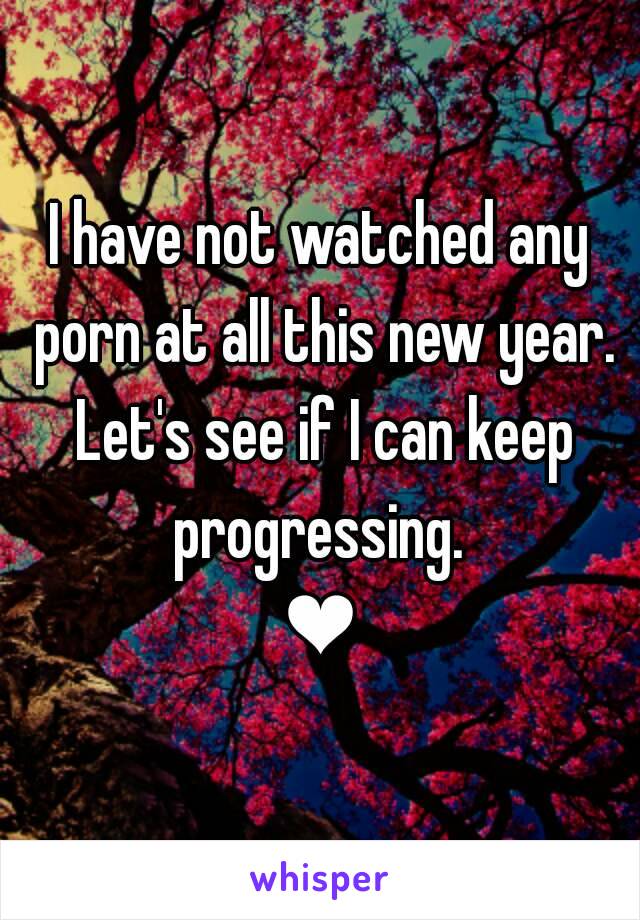 I have not watched any porn at all this new year. Let's see if I can keep progressing. 
❤