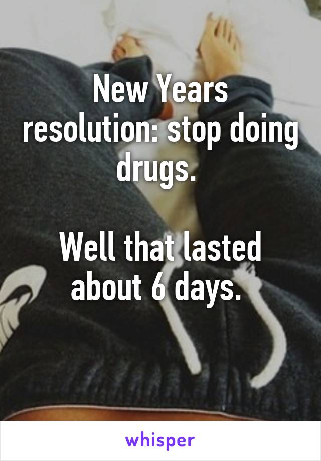 New Years resolution: stop doing drugs. 

Well that lasted about 6 days. 

