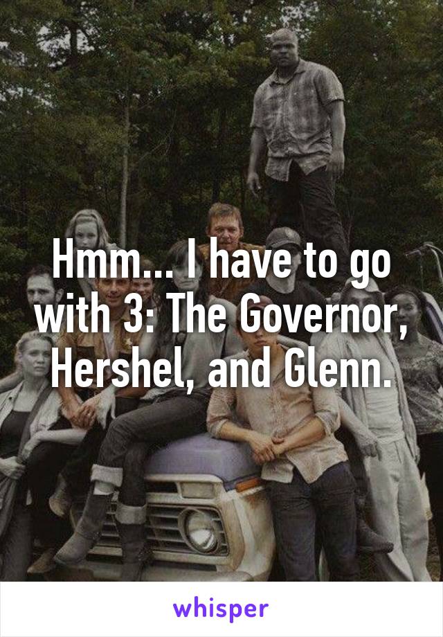 Hmm... I have to go with 3: The Governor, Hershel, and Glenn.