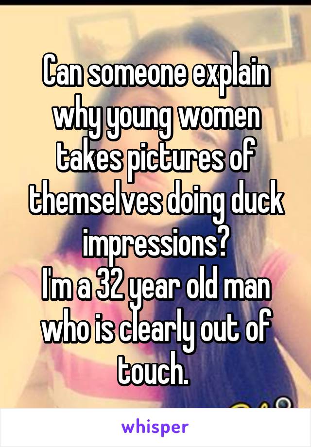 Can someone explain why young women takes pictures of themselves doing duck impressions?
I'm a 32 year old man who is clearly out of touch. 