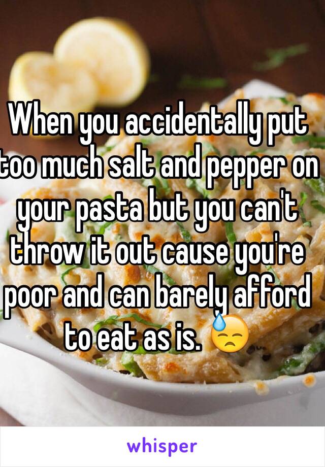 When you accidentally put too much salt and pepper on your pasta but you can't throw it out cause you're poor and can barely afford to eat as is. 😓