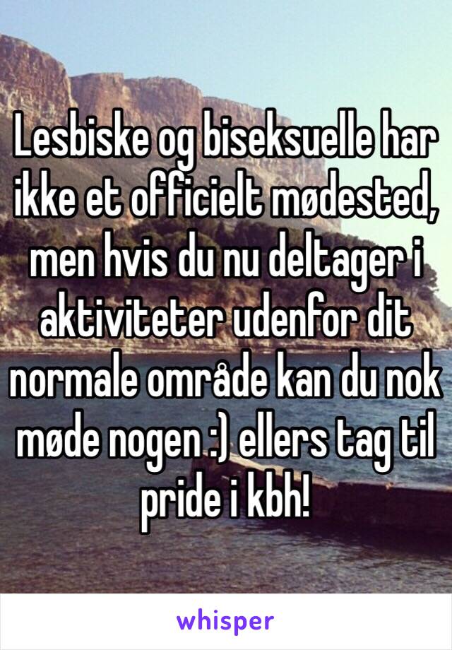 Lesbiske og biseksuelle har ikke et officielt mødested, men hvis du nu deltager i aktiviteter udenfor dit normale område kan du nok møde nogen :) ellers tag til pride i kbh!