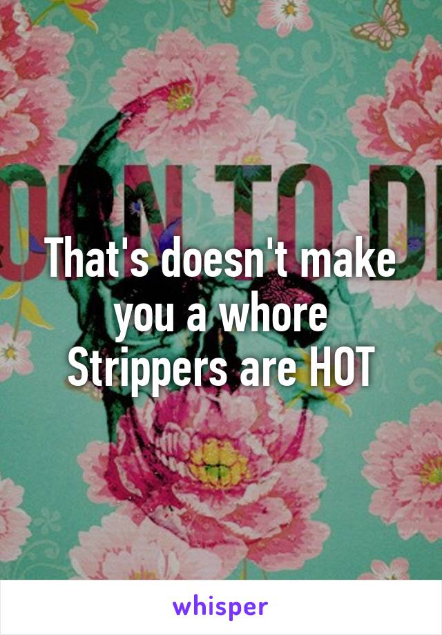 That's doesn't make you a whore Strippers are HOT