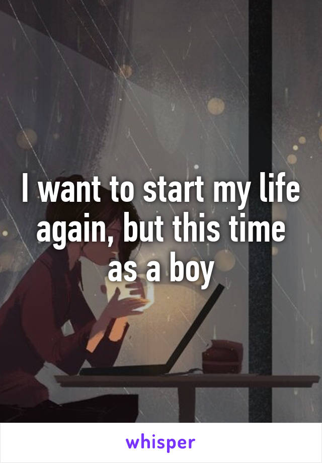 I want to start my life again, but this time as a boy