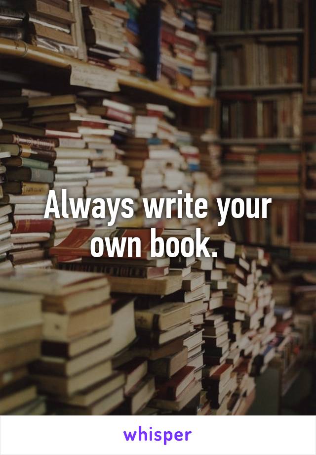 Always write your own book. 