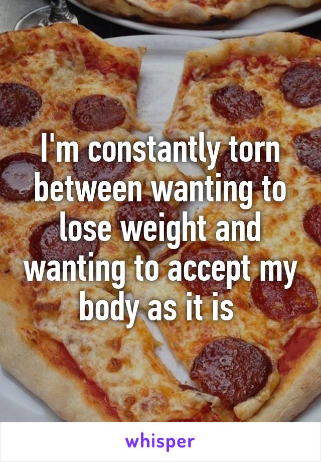 I'm constantly torn between wanting to lose weight and wanting to accept my body as it is 