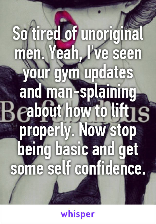 So tired of unoriginal men. Yeah, I've seen your gym updates and man-splaining about how to lift properly. Now stop being basic and get some self confidence. 