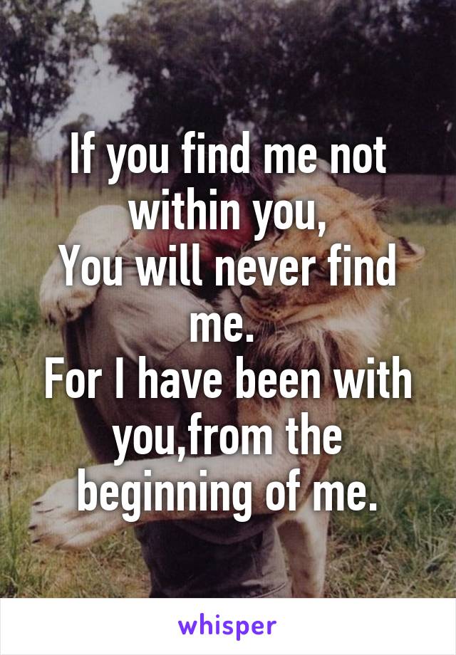 If you find me not within you,
You will never find me. 
For I have been with you,from the beginning of me.