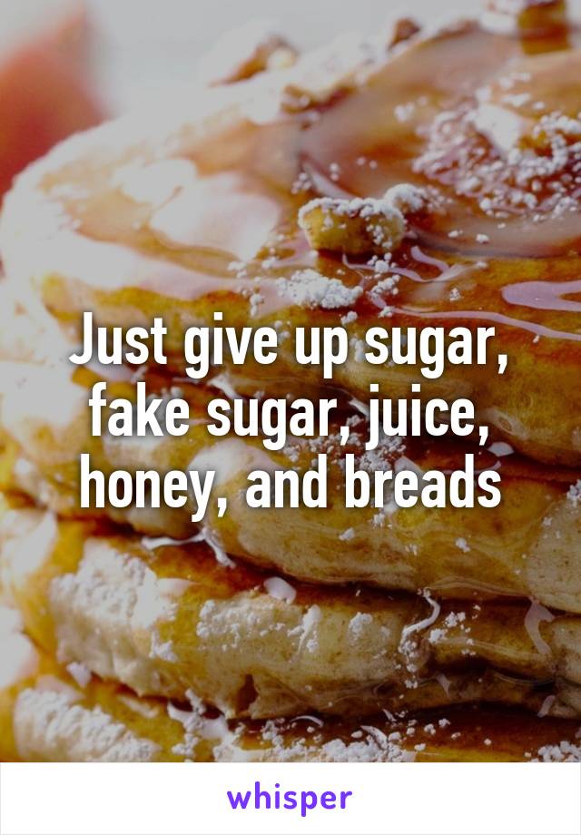 Just give up sugar, fake sugar, juice, honey, and breads