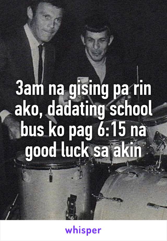 3am na gising pa rin ako, dadating school bus ko pag 6:15 na good luck sa akin