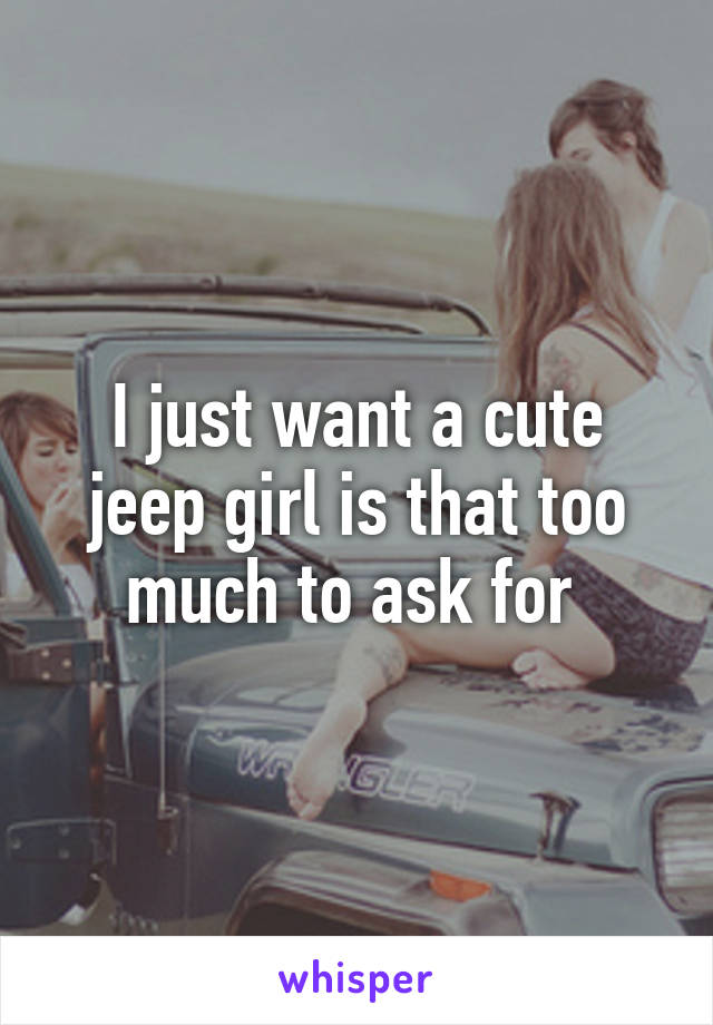 I just want a cute jeep girl is that too much to ask for 